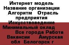 Интернет-модель › Название организации ­ Алгоритм › Отрасль предприятия ­ Искусствоведение › Минимальный оклад ­ 160 000 - Все города Работа » Вакансии   . Амурская обл.,Белогорск г.